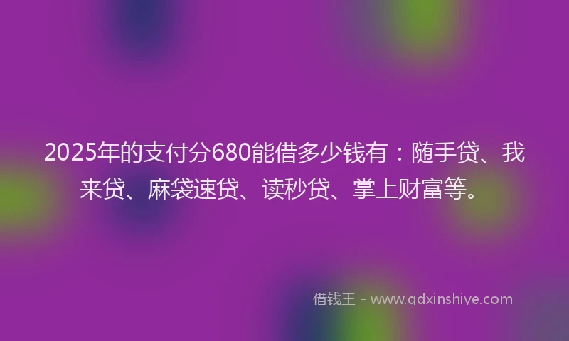 2025年的支付分680能借多少钱有：随手贷、我来贷、麻袋速贷、读秒贷、掌上财富等。