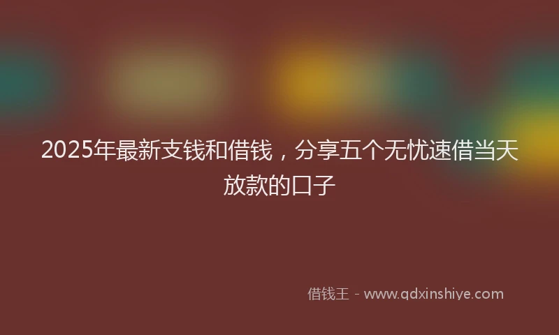 2025年最新支钱和借钱，分享五个无忧速借当天放款的口子