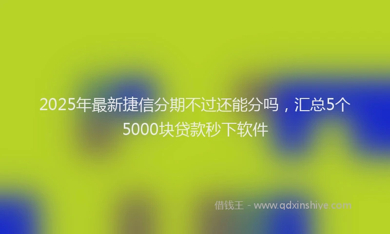 2025年最新捷信分期不过还能分吗，汇总5个5000块贷款秒下软件