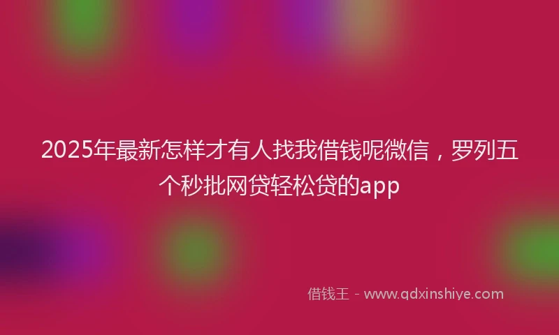2025年最新怎样才有人找我借钱呢微信，罗列五个秒批网贷轻松贷的app