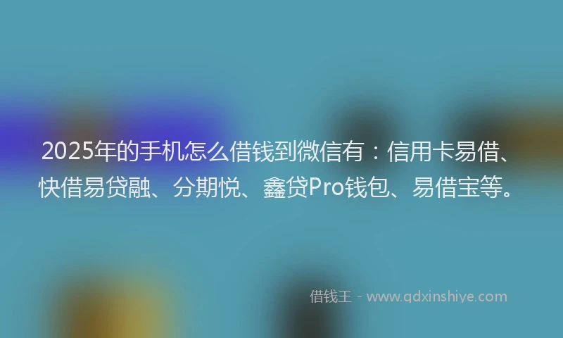 2025年的手机怎么借钱到微信有：信用卡易借、快借易贷融、分期悦、鑫贷Pro钱包、易借宝等。