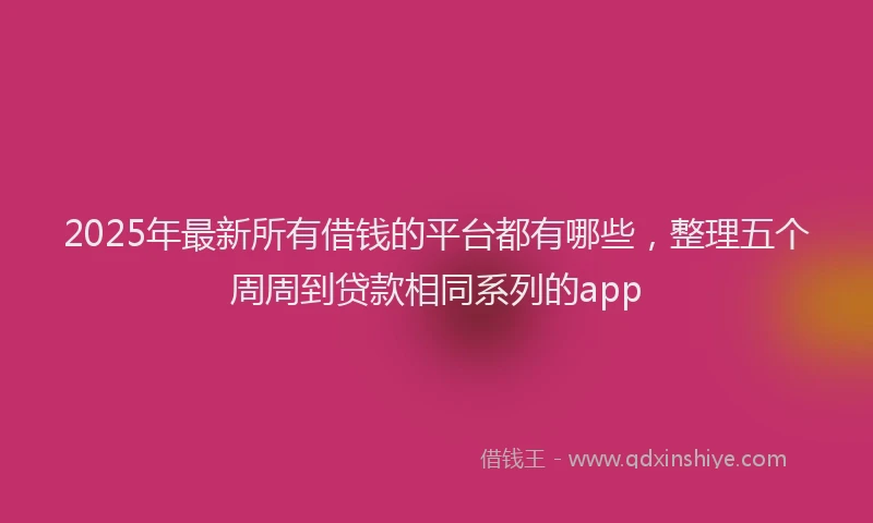 2025年最新所有借钱的平台都有哪些，整理五个周周到贷款相同系列的app