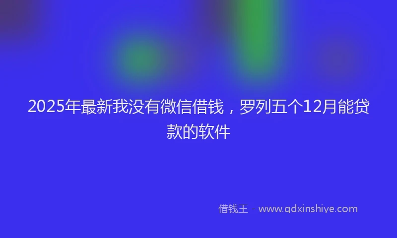 2025年最新我没有微信借钱，罗列五个12月能贷款的软件
