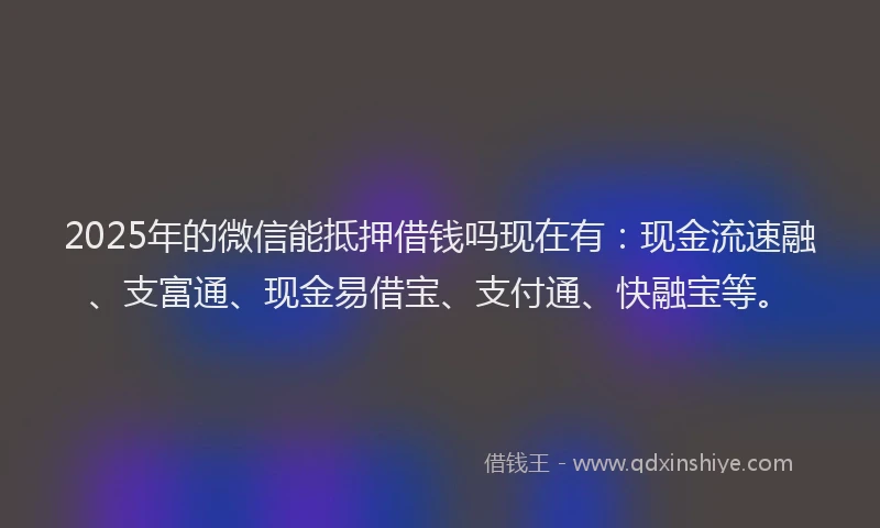 2025年的微信能抵押借钱吗现在有：现金流速融、支富通、现金易借宝、支付通、快融宝等。