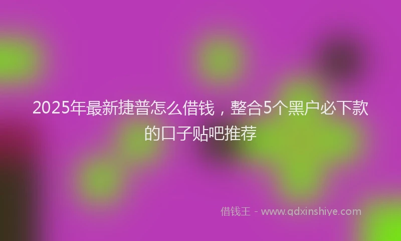 2025年最新捷普怎么借钱，整合5个黑户必下款的口子贴吧推荐