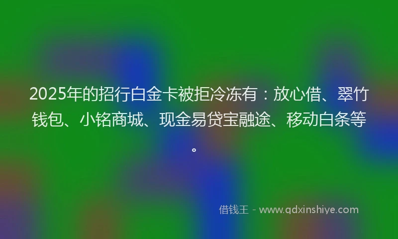 2025年的招行白金卡被拒冷冻有：放心借、翠竹钱包、小铭商城、现金易贷宝融途、移动白条等。