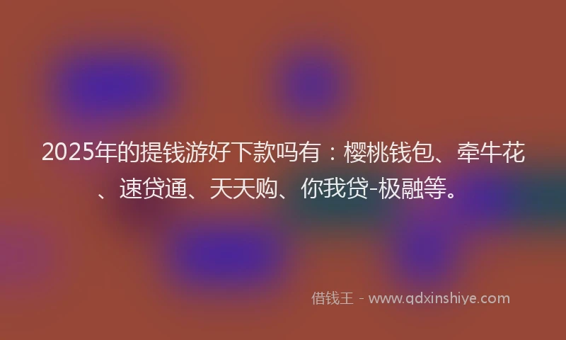 2025年的提钱游好下款吗有：樱桃钱包、牵牛花、速贷通、天天购、你我贷-极融等。