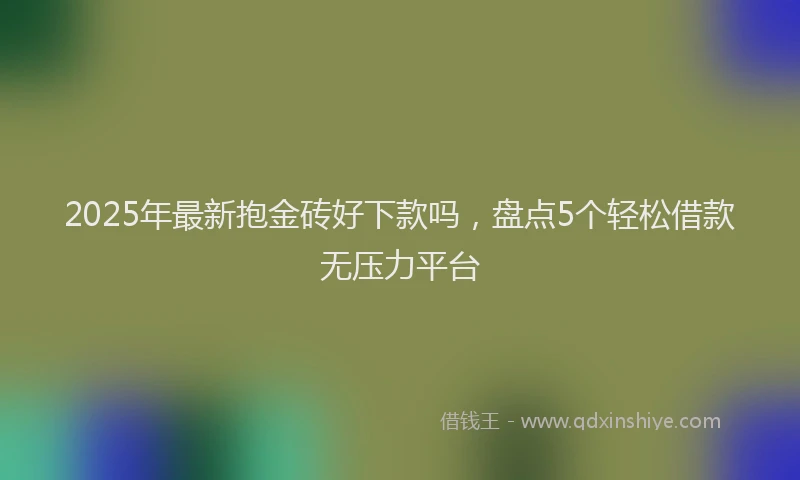2025年最新抱金砖好下款吗，盘点5个轻松借款无压力平台