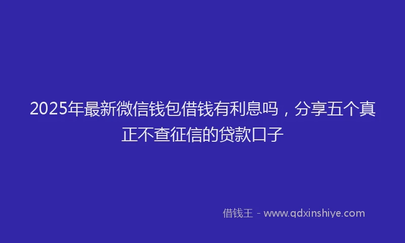 2025年最新微信钱包借钱有利息吗，分享五个真正不查征信的贷款口子