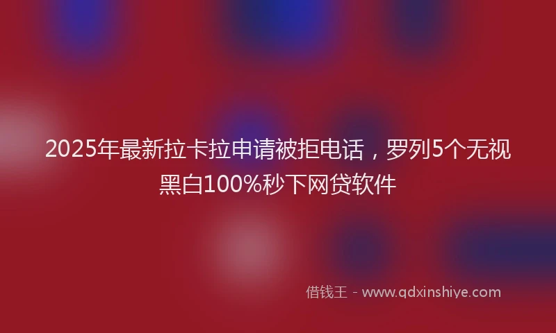 2025年最新拉卡拉申请被拒电话，罗列5个无视黑白100%秒下网贷软件