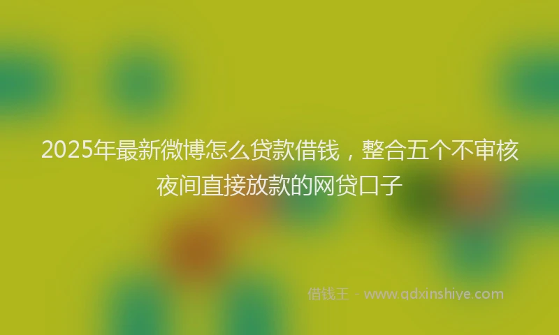2025年最新微博怎么贷款借钱，整合五个不审核夜间直接放款的网贷口子