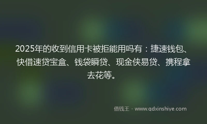 2025年的收到信用卡被拒能用吗有：捷速钱包、快借速贷宝盒、钱袋瞬贷、现金侠易贷、携程拿去花等。