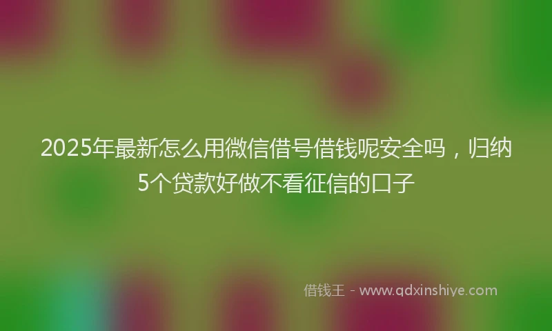 2025年最新怎么用微信借号借钱呢安全吗，归纳5个贷款好做不看征信的口子