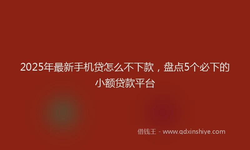 2025年最新手机贷怎么不下款，盘点5个必下的小额贷款平台