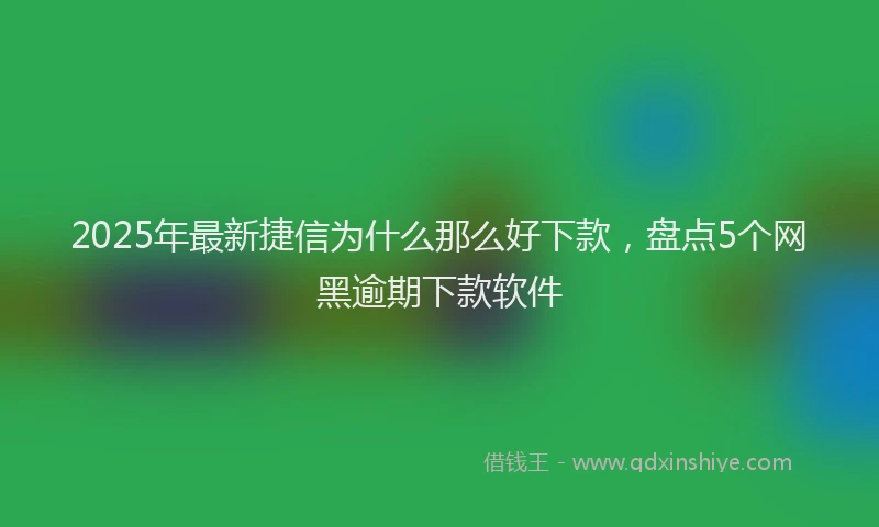2025年最新捷信为什么那么好下款，盘点5个网黑逾期下款软件