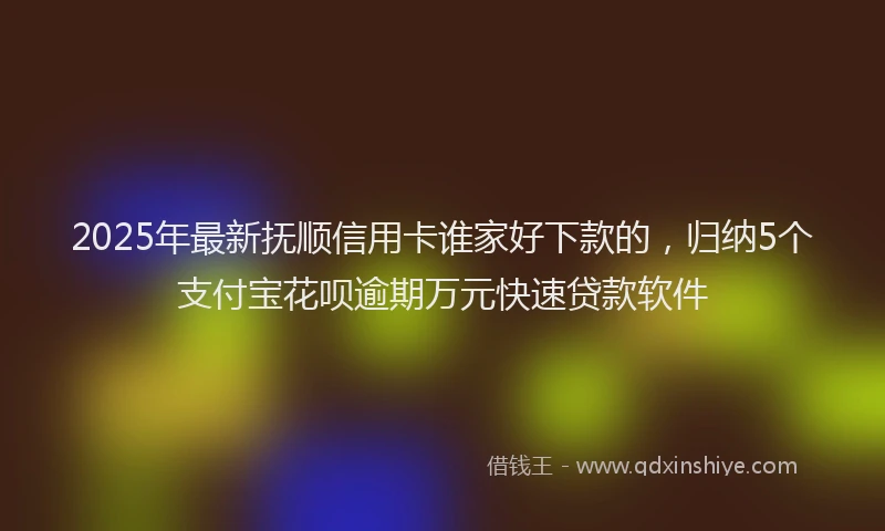 2025年最新抚顺信用卡谁家好下款的，归纳5个支付宝花呗逾期万元快速贷款软件