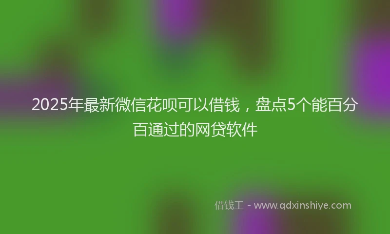 2025年最新微信花呗可以借钱，盘点5个能百分百通过的网贷软件
