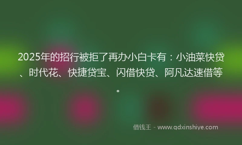 2025年的招行被拒了再办小白卡有：小油菜快贷、时代花、快捷贷宝、闪借快贷、阿凡达速借等。