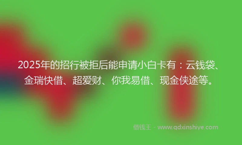 2025年的招行被拒后能申请小白卡有：云钱袋、金瑞快借、超爱财、你我易借、现金侠途等。