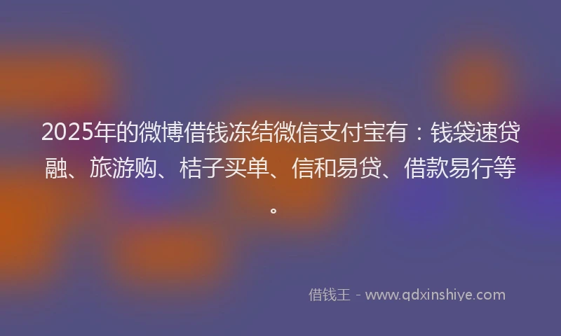 2025年的微博借钱冻结微信支付宝有：钱袋速贷融、旅游购、桔子买单、信和易贷、借款易行等。