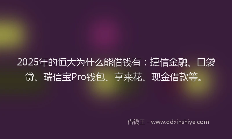 2025年的恒大为什么能借钱有：捷信金融、口袋贷、瑞信宝Pro钱包、享来花、现金借款等。