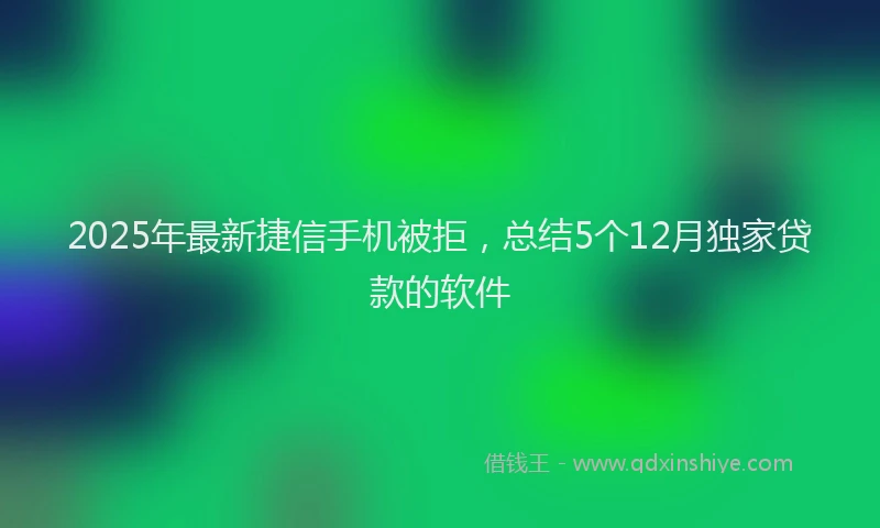 2025年最新捷信手机被拒，总结5个12月独家贷款的软件