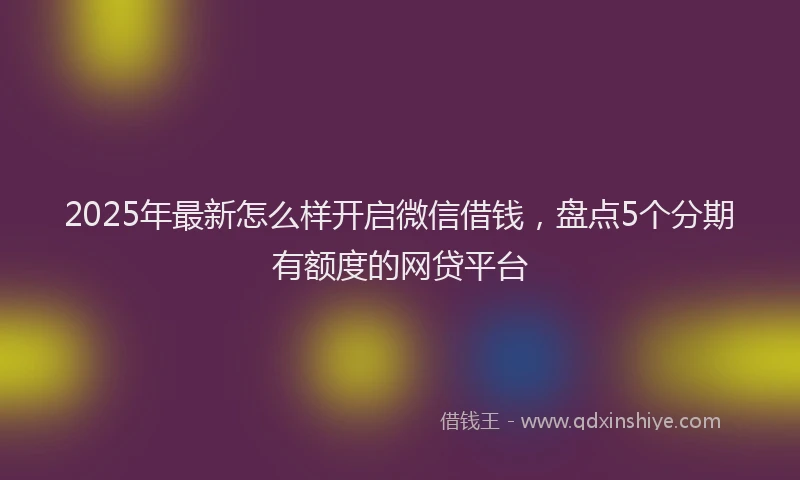 2025年最新怎么样开启微信借钱，盘点5个分期有额度的网贷平台