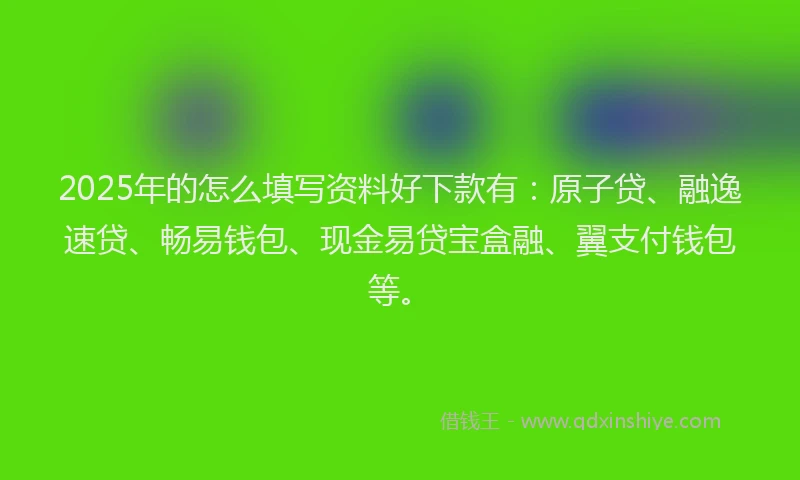 2025年的怎么填写资料好下款有：原子贷、融逸速贷、畅易钱包、现金易贷宝盒融、翼支付钱包等。