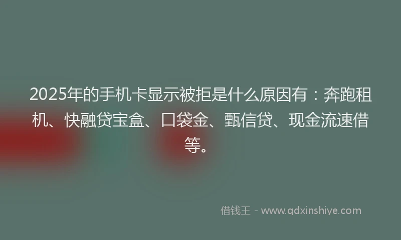 2025年的手机卡显示被拒是什么原因有：奔跑租机、快融贷宝盒、口袋金、甄信贷、现金流速借等。