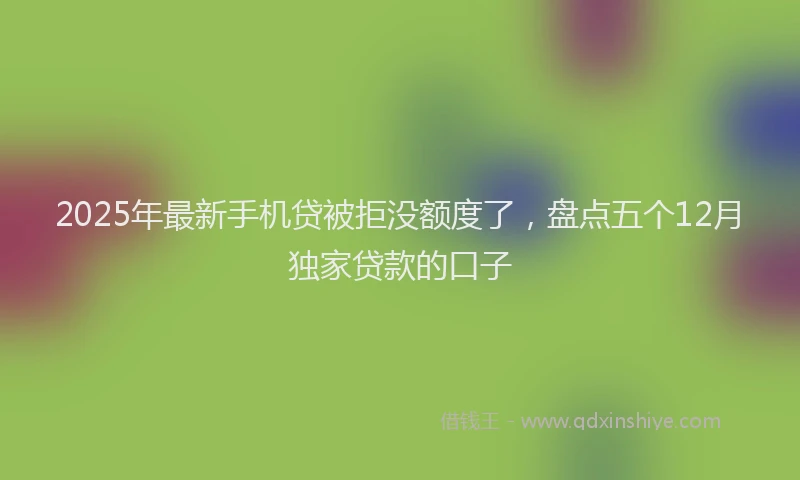 2025年最新手机贷被拒没额度了，盘点五个12月独家贷款的口子