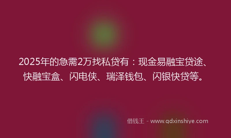 2025年的急需2万找私贷有：现金易融宝贷途、快融宝盒、闪电侠、瑞泽钱包、闪银快贷等。