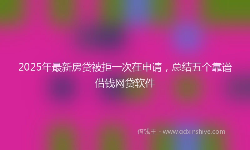 2025年最新房贷被拒一次在申请，总结五个靠谱借钱网贷软件