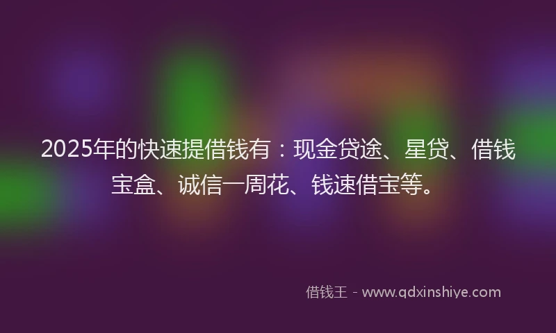 2025年的快速提借钱有：现金贷途、星贷、借钱宝盒、诚信一周花、钱速借宝等。