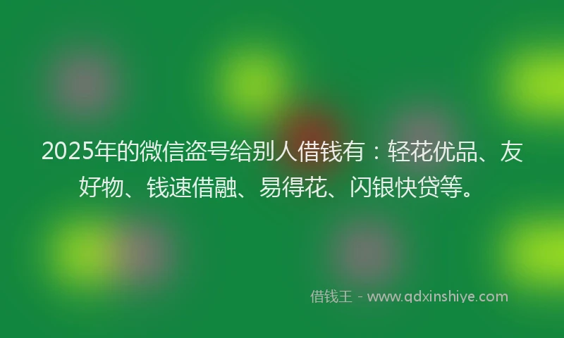 2025年的微信盗号给别人借钱有：轻花优品、友好物、钱速借融、易得花、闪银快贷等。