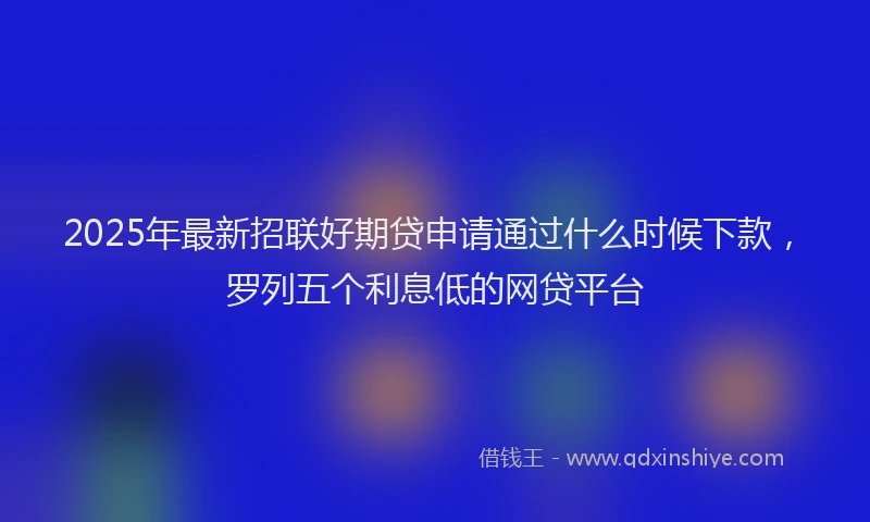 2025年最新招联好期贷申请通过什么时候下款，罗列五个利息低的网贷平台