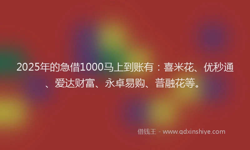2025年的急借1000马上到账有：喜米花、优秒通、爱达财富、永卓易购、普融花等。