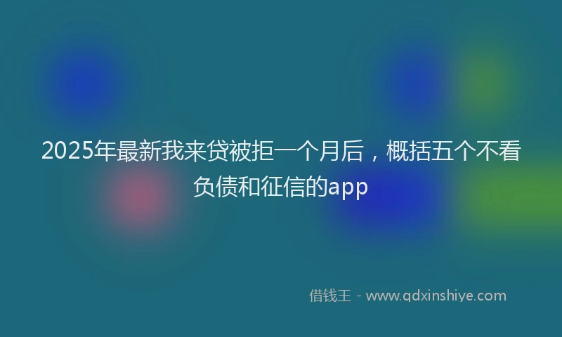 2025年最新我来贷被拒一个月后，概括五个不看负债和征信的app