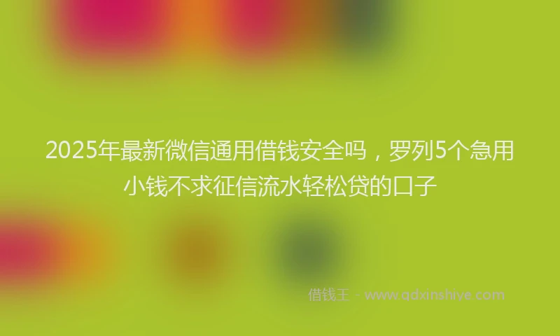 2025年最新微信通用借钱安全吗，罗列5个急用小钱不求征信流水轻松贷的口子