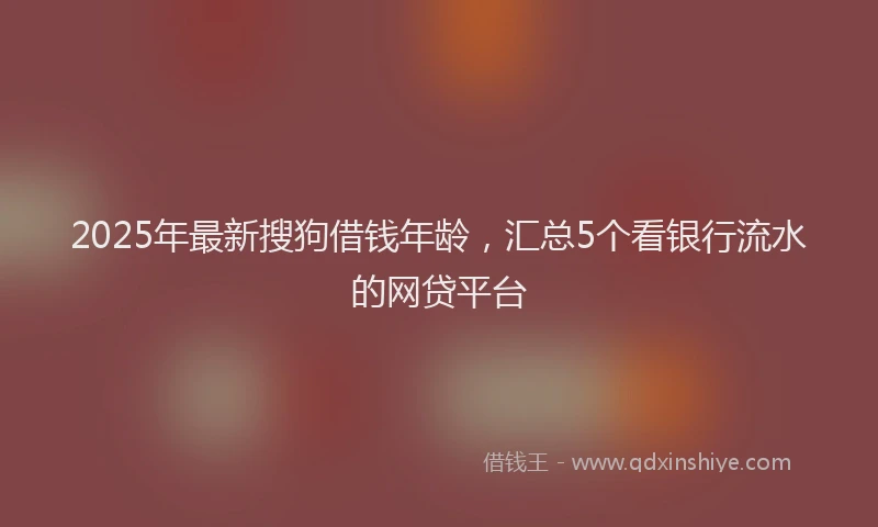2025年最新搜狗借钱年龄，汇总5个看银行流水的网贷平台