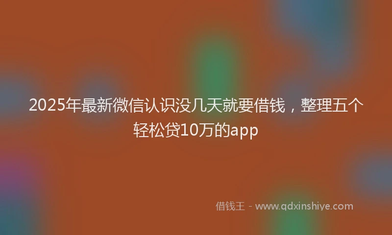 2025年最新微信认识没几天就要借钱，整理五个轻松贷10万的app