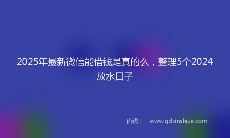 2025年最新微信能借钱是真的么，整理5个2024放水口子