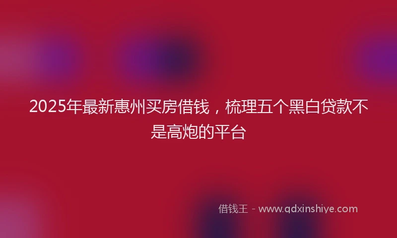 2025年最新惠州买房借钱，梳理五个黑白贷款不是高炮的平台