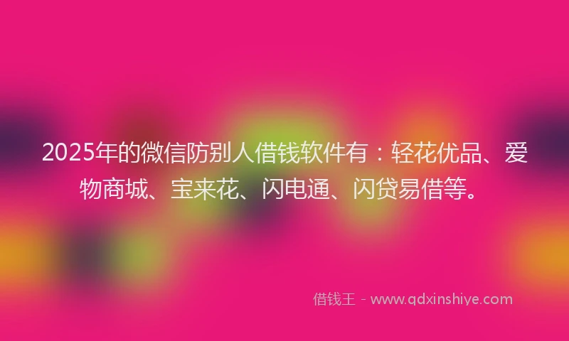 2025年的微信防别人借钱软件有：轻花优品、爱物商城、宝来花、闪电通、闪贷易借等。