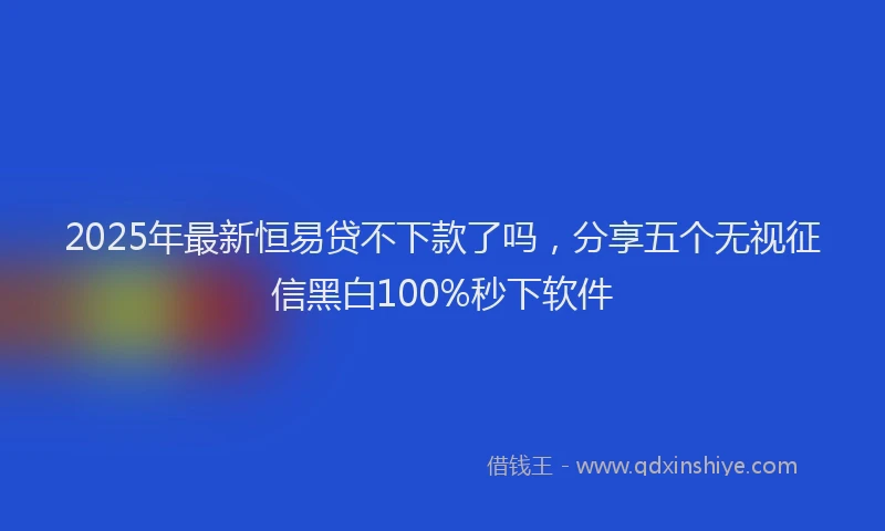 2025年最新恒易贷不下款了吗，分享五个无视征信黑白100%秒下软件