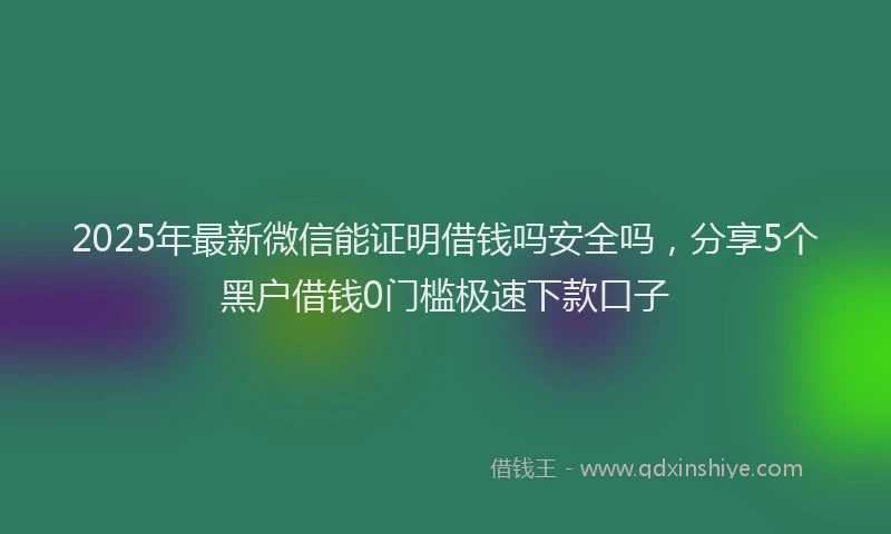 2025年最新微信能证明借钱吗安全吗，分享5个黑户借钱0门槛极速下款口子