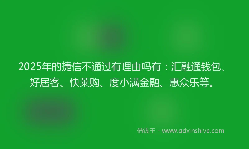 2025年的捷信不通过有理由吗有：汇融通钱包、好居客、快莱购、度小满金融、惠众乐等。