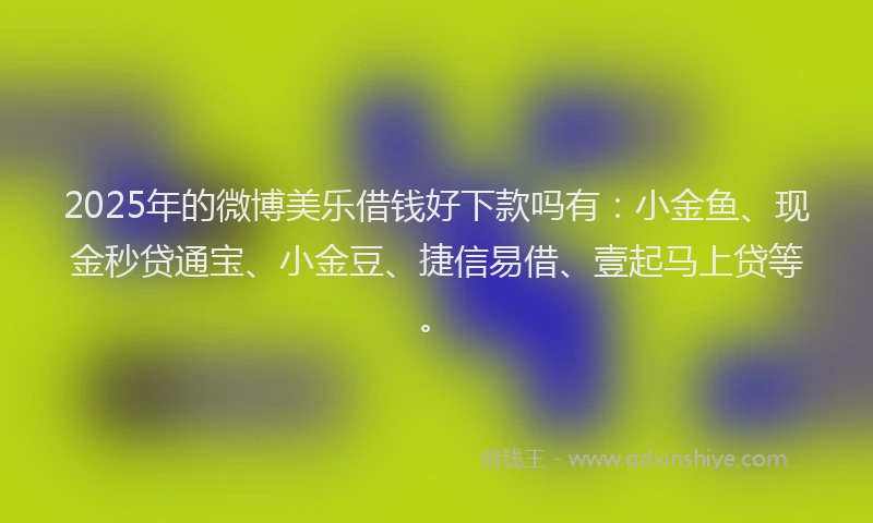 2025年的微博美乐借钱好下款吗有：小金鱼、现金秒贷通宝、小金豆、捷信易借、壹起马上贷等。