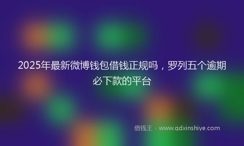 2025年最新微博钱包借钱正规吗，罗列五个逾期必下款的平台