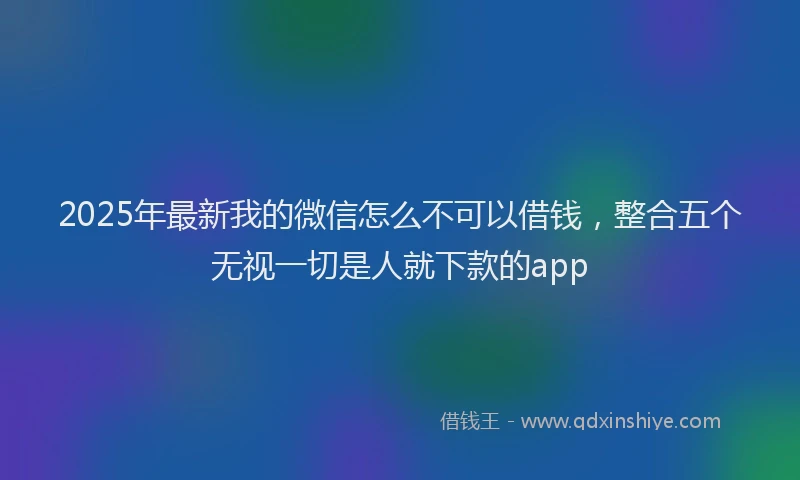 2025年最新我的微信怎么不可以借钱，整合五个无视一切是人就下款的app