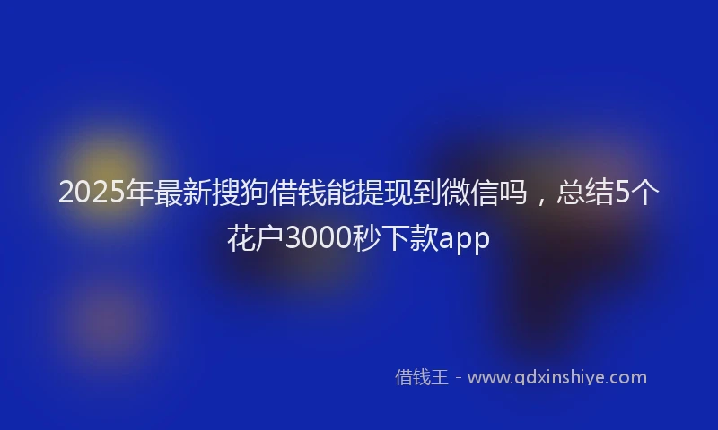 2025年最新搜狗借钱能提现到微信吗，总结5个花户3000秒下款app